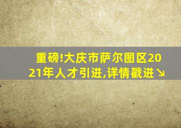 重磅!大庆市萨尔图区2021年人才引进,详情戳进↘