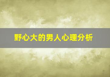 野心大的男人心理分析