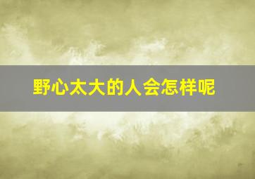 野心太大的人会怎样呢