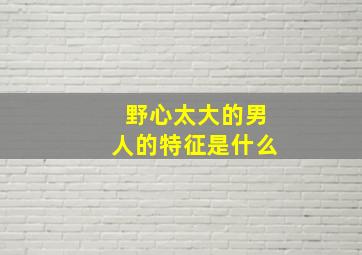 野心太大的男人的特征是什么