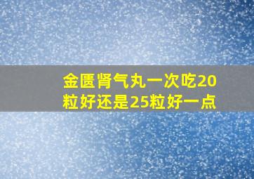 金匮肾气丸一次吃20粒好还是25粒好一点