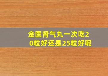 金匮肾气丸一次吃20粒好还是25粒好呢