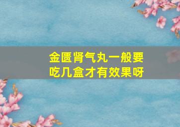 金匮肾气丸一般要吃几盒才有效果呀