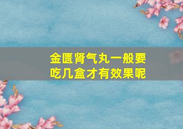 金匮肾气丸一般要吃几盒才有效果呢