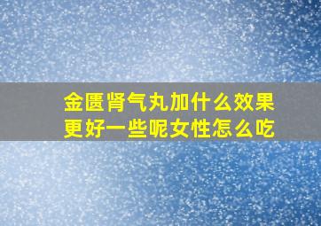 金匮肾气丸加什么效果更好一些呢女性怎么吃