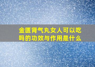 金匮肾气丸女人可以吃吗的功效与作用是什么