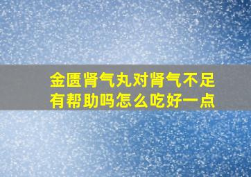 金匮肾气丸对肾气不足有帮助吗怎么吃好一点