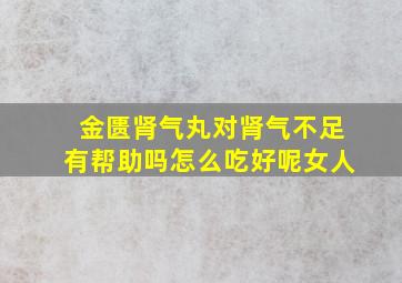 金匮肾气丸对肾气不足有帮助吗怎么吃好呢女人