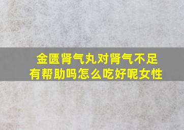 金匮肾气丸对肾气不足有帮助吗怎么吃好呢女性