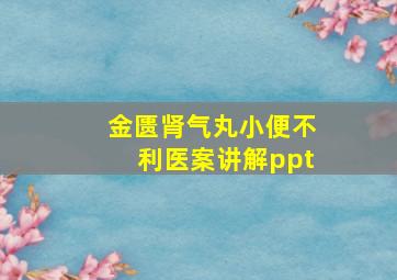 金匮肾气丸小便不利医案讲解ppt