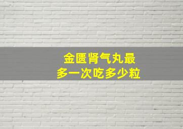 金匮肾气丸最多一次吃多少粒