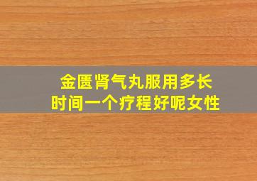 金匮肾气丸服用多长时间一个疗程好呢女性