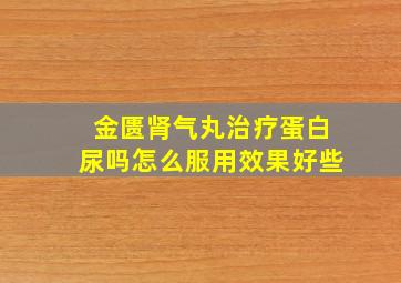 金匮肾气丸治疗蛋白尿吗怎么服用效果好些