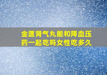 金匮肾气丸能和降血压药一起吃吗女性吃多久