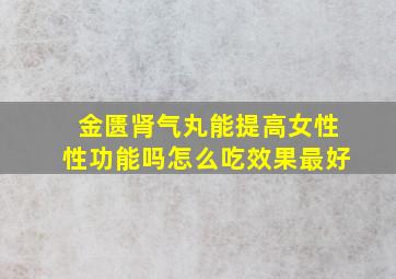 金匮肾气丸能提高女性性功能吗怎么吃效果最好