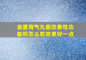 金匮肾气丸能改善性功能吗怎么吃效果好一点