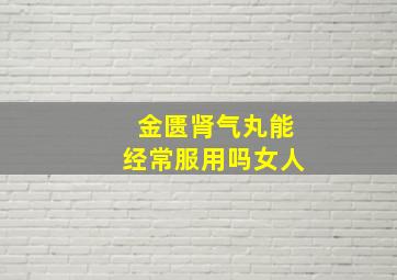 金匮肾气丸能经常服用吗女人