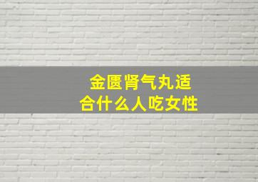 金匮肾气丸适合什么人吃女性