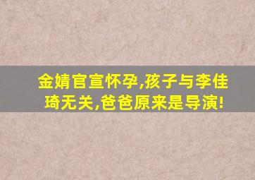 金婧官宣怀孕,孩子与李佳琦无关,爸爸原来是导演!