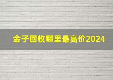 金子回收哪里最高价2024