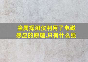 金属探测仪利用了电磁感应的原理,只有什么强