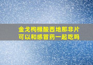 金戈枸橼酸西地那非片可以和感冒药一起吃吗