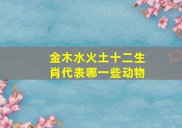 金木水火土十二生肖代表哪一些动物