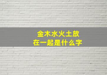 金木水火土放在一起是什么字