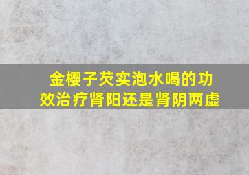 金樱子芡实泡水喝的功效治疗肾阳还是肾阴两虚