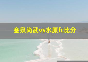 金泉尚武vs水原fc比分