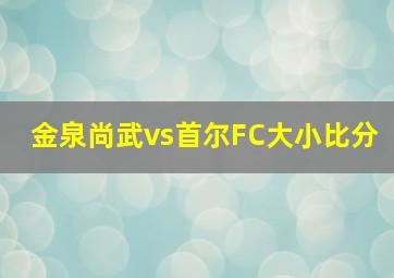 金泉尚武vs首尔FC大小比分