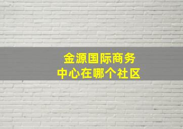 金源国际商务中心在哪个社区