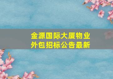 金源国际大厦物业外包招标公告最新