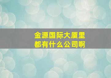 金源国际大厦里都有什么公司啊