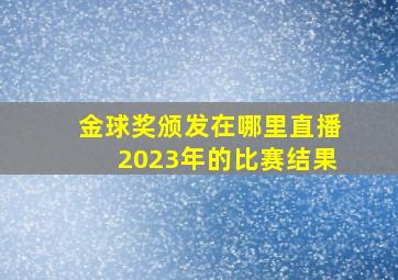 金球奖颁发在哪里直播2023年的比赛结果