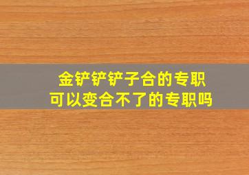 金铲铲铲子合的专职可以变合不了的专职吗