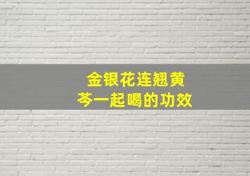 金银花连翘黄芩一起喝的功效