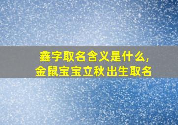 鑫字取名含义是什么,金鼠宝宝立秋出生取名