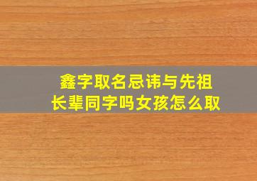 鑫字取名忌讳与先祖长辈同字吗女孩怎么取