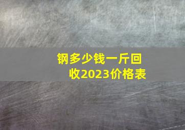 钢多少钱一斤回收2023价格表