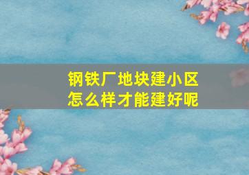 钢铁厂地块建小区怎么样才能建好呢