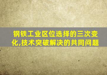 钢铁工业区位选择的三次变化,技术突破解决的共同问题