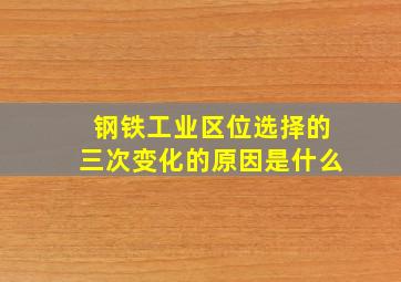 钢铁工业区位选择的三次变化的原因是什么