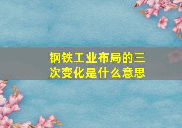 钢铁工业布局的三次变化是什么意思