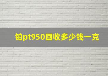 铂pt950回收多少钱一克