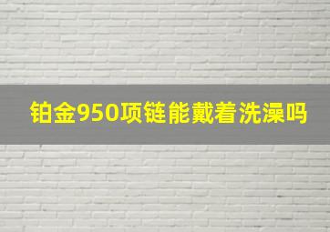 铂金950项链能戴着洗澡吗