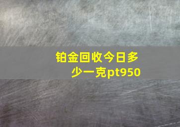 铂金回收今日多少一克pt950