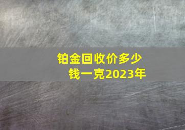 铂金回收价多少钱一克2023年