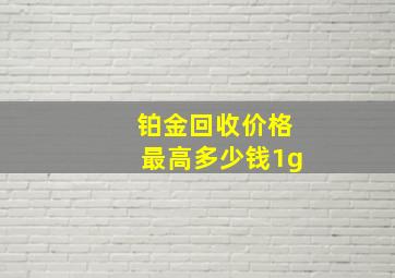 铂金回收价格最高多少钱1g