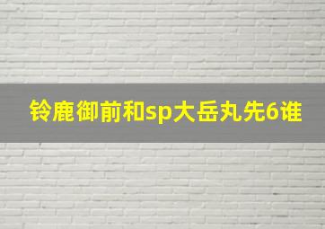 铃鹿御前和sp大岳丸先6谁